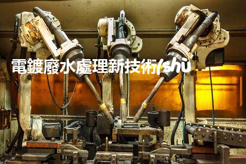 電鍍廢水處理新技術(shù)，開啟環(huán)保新紀(jì)元？